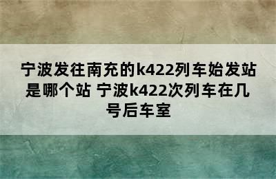 宁波发往南充的k422列车始发站是哪个站 宁波k422次列车在几号后车室